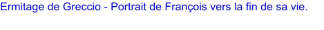 Ermitage de Greccio - Portrait de Franois vers la fin de sa vie.