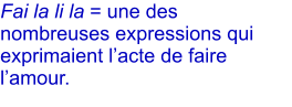 Fai la li la = une des nombreuses expressions qui exprimaient lacte de faire lamour.