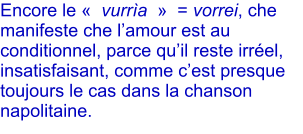 Encore le   vurra    = vorrei, che manifeste che lamour est au conditionnel, parce quil reste irrel, insatisfaisant, comme cest presque toujours le cas dans la chanson napolitaine.