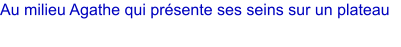 Au milieu Agathe qui prsente ses seins sur un plateau